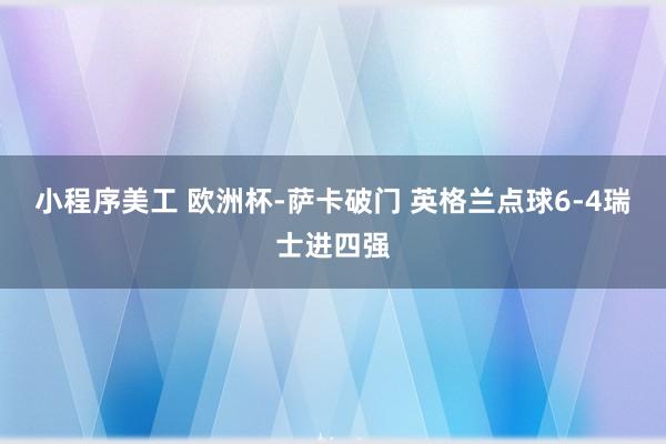 小程序美工 欧洲杯-萨卡破门 英格兰点球6-4瑞士进四强