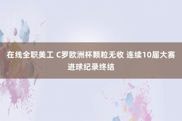 在线全职美工 C罗欧洲杯颗粒无收 连续10届大赛进球纪录终结