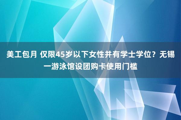 美工包月 仅限45岁以下女性并有学士学位？无锡一游泳馆设团购卡使用门槛