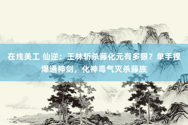 在线美工 仙逆：王林斩杀藤化元有多狠？单手捏爆通神剑，化神毒气灭杀藤族