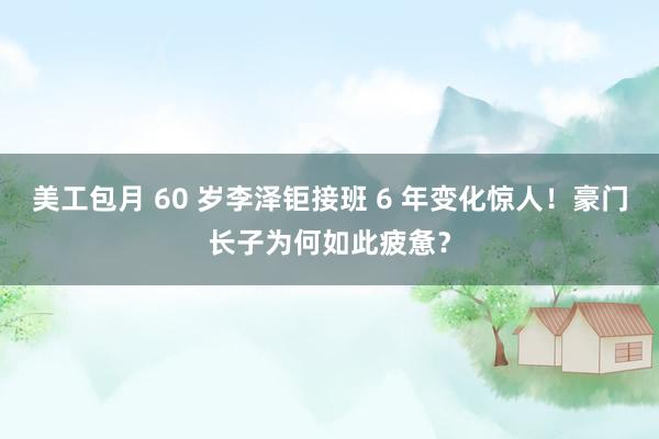 美工包月 60 岁李泽钜接班 6 年变化惊人！豪门长子为何如此疲惫？