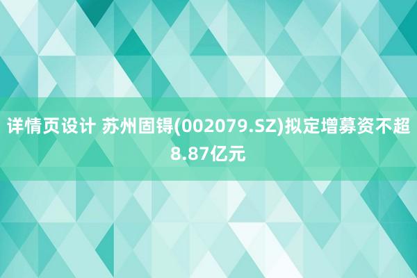 详情页设计 苏州固锝(002079.SZ)拟定增募资不超8.87亿元