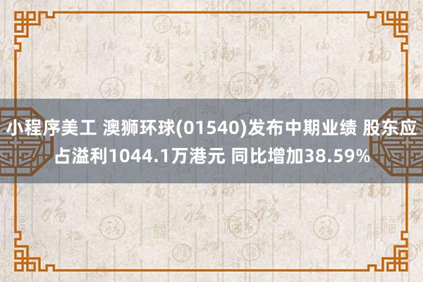 小程序美工 澳狮环球(01540)发布中期业绩 股东应占溢利1044.1万港元 同比增加38.59%