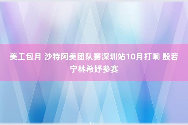 美工包月 沙特阿美团队赛深圳站10月打响 殷若宁林希妤参赛