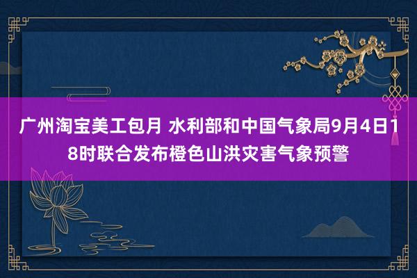 广州淘宝美工包月 水利部和中国气象局9月4日18时联合发布橙色山洪灾害气象预警