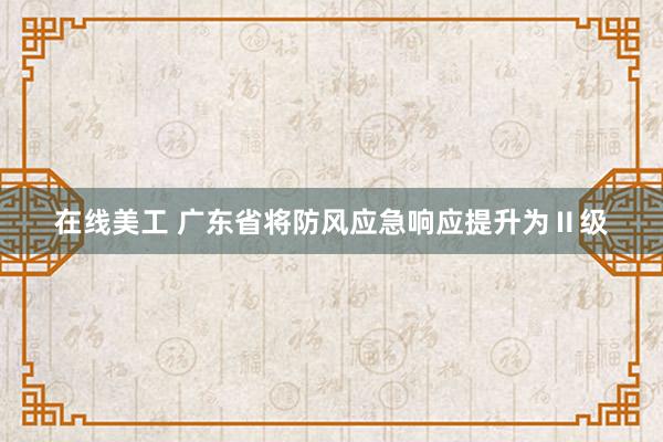 在线美工 广东省将防风应急响应提升为Ⅱ级