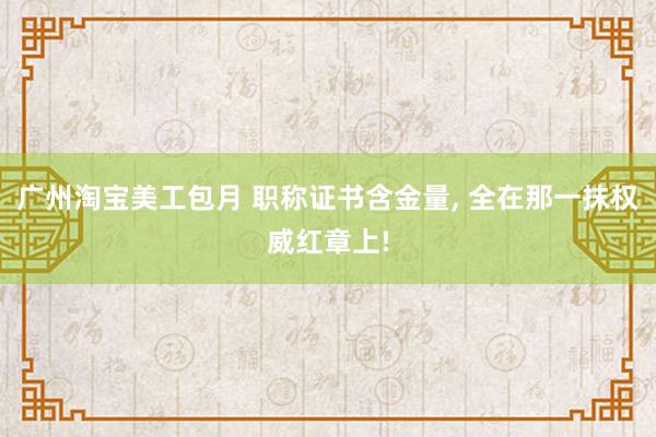 广州淘宝美工包月 职称证书含金量, 全在那一抹权威红章上!