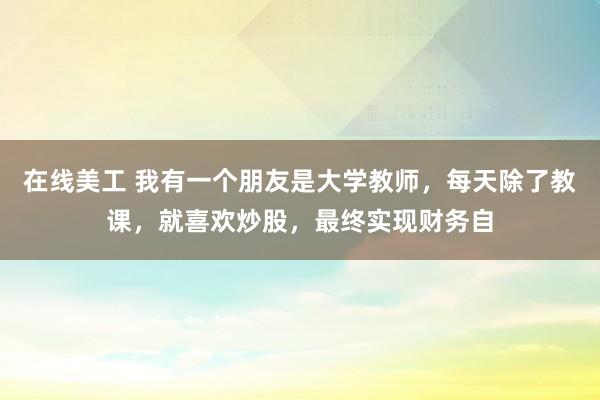 在线美工 我有一个朋友是大学教师，每天除了教课，就喜欢炒股，最终实现财务自