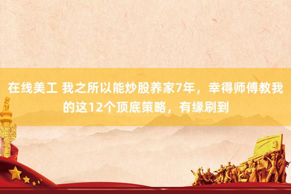 在线美工 我之所以能炒股养家7年，幸得师傅教我的这12个顶底策略，有缘刷到