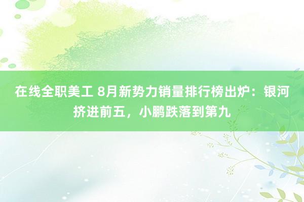 在线全职美工 8月新势力销量排行榜出炉：银河挤进前五，小鹏跌落到第九