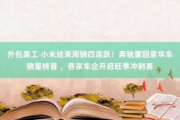 外包美工 小米结束周销四连跌！奔驰重回豪华车销量榜首 ，各家车企开启旺季冲刺赛