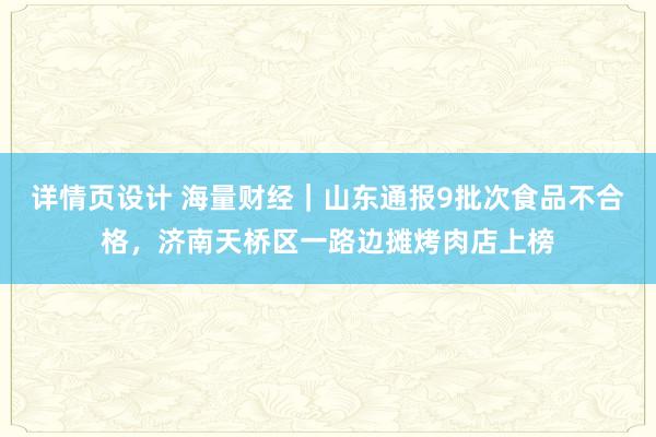 详情页设计 海量财经｜山东通报9批次食品不合格，济南天桥区一路边摊烤肉店上榜