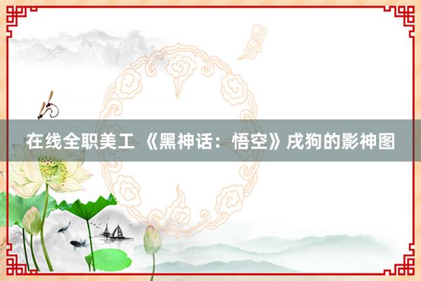 在线全职美工 《黑神话：悟空》戌狗的影神图