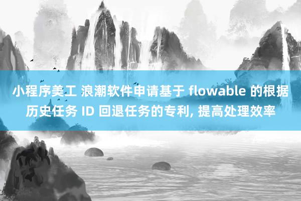 小程序美工 浪潮软件申请基于 flowable 的根据历史任务 ID 回退任务的专利, 提高处理效率