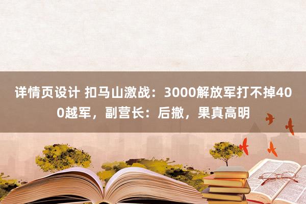 详情页设计 扣马山激战：3000解放军打不掉400越军，副营长：后撤，果真高明