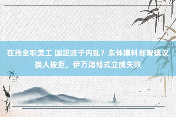 在线全职美工 国足败于内乱？东体爆料郑智建议换人被拒，伊万赌博式立威失败