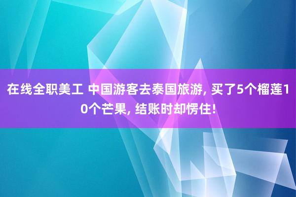 在线全职美工 中国游客去泰国旅游, 买了5个榴莲10个芒果, 结账时却愣住!