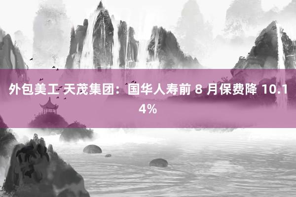 外包美工 天茂集团：国华人寿前 8 月保费降 10.14%