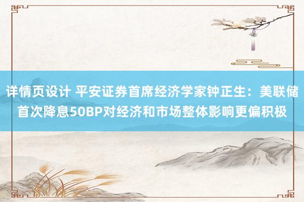 详情页设计 平安证券首席经济学家钟正生：美联储首次降息50BP对经济和市场整体影响更偏积极