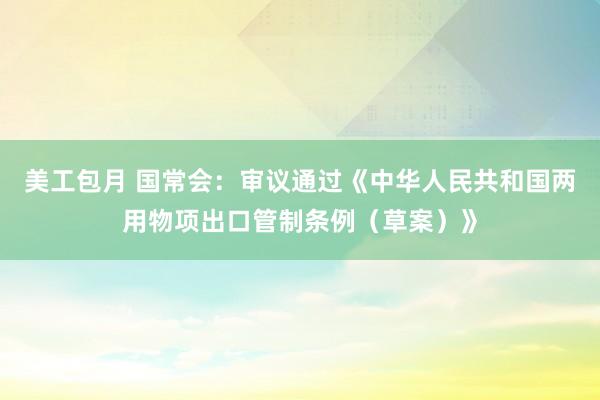 美工包月 国常会：审议通过《中华人民共和国两用物项出口管制条例（草案）》