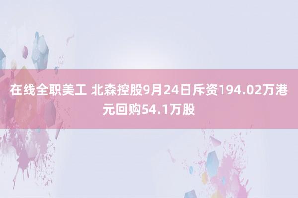 在线全职美工 北森控股9月24日斥资194.02万港元回购54.1万股