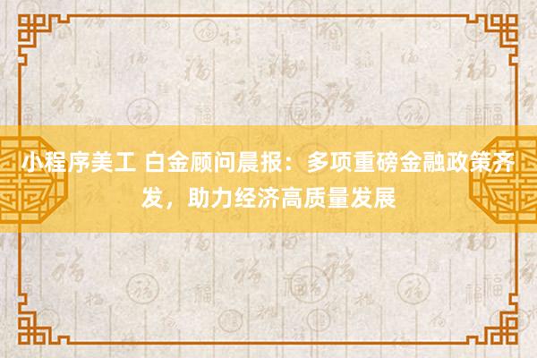 小程序美工 白金顾问晨报：多项重磅金融政策齐发，助力经济高质量发展