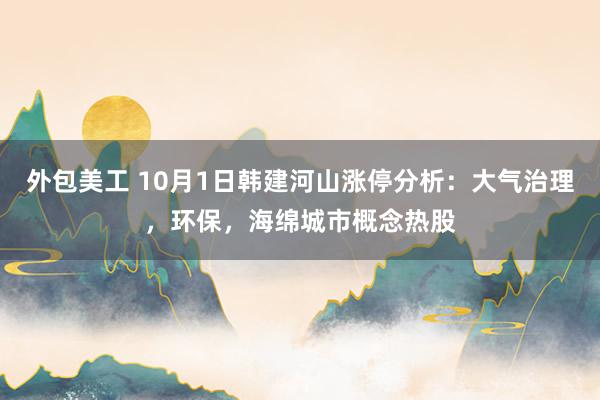 外包美工 10月1日韩建河山涨停分析：大气治理，环保，海绵城市概念热股