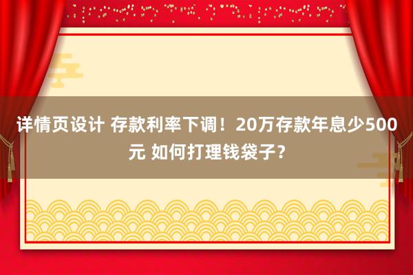 详情页设计 存款利率下调！20万存款年息少500元 如何打理钱袋子？