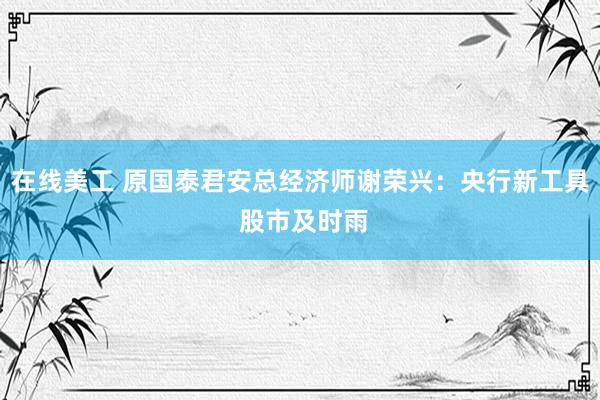 在线美工 原国泰君安总经济师谢荣兴：央行新工具 股市及时雨