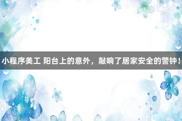 小程序美工 阳台上的意外，敲响了居家安全的警钟！